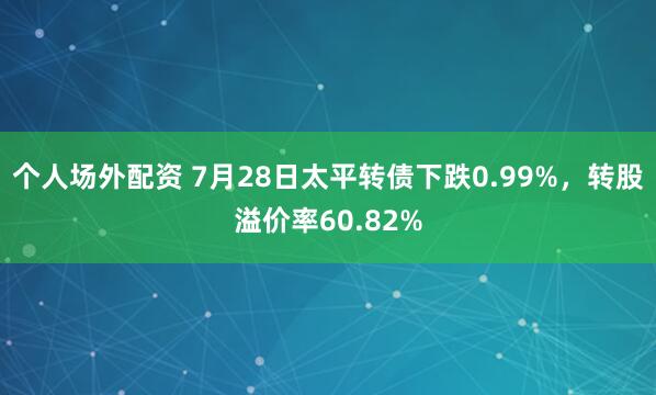 个人场外配资 7月28日太平转债下跌0.99%，转股溢价率60.82%