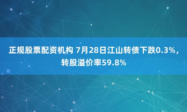正规股票配资机构 7月28日江山转债下跌0.3%，转股溢价率59.8%