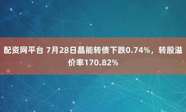 配资网平台 7月28日晶能转债下跌0.74%，转股溢价率170.82%