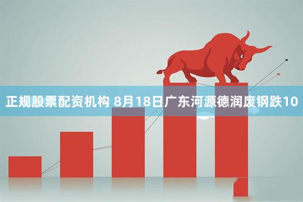 正规股票配资机构 8月18日广东河源德润废钢跌10