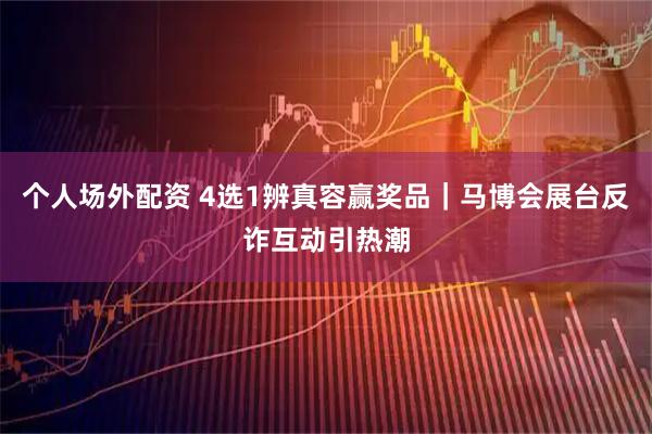 个人场外配资 4选1辨真容赢奖品｜马博会展台反诈互动引热潮
