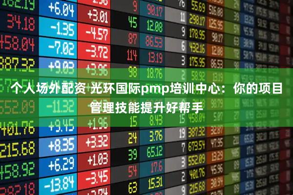 个人场外配资 光环国际pmp培训中心：你的项目管理技能提升好帮手