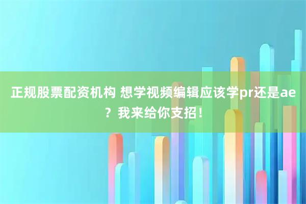 正规股票配资机构 想学视频编辑应该学pr还是ae？我来给你支招！