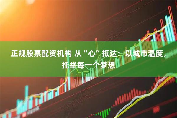 正规股票配资机构 从“心”抵达：以城市温度，托举每一个梦想
