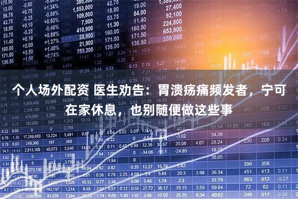 个人场外配资 医生劝告：胃溃疡痛频发者，宁可在家休息，也别随便做这些事