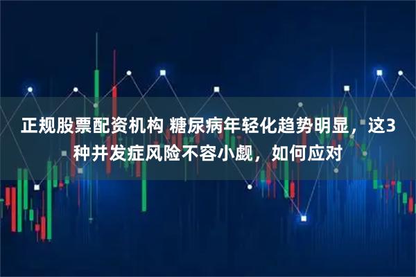 正规股票配资机构 糖尿病年轻化趋势明显，这3种并发症风险不容小觑，如何应对