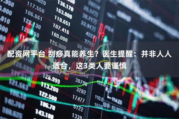 配资网平台 刮痧真能养生？医生提醒：并非人人适合，这3类人要谨慎