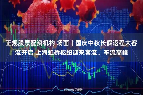 正规股票配资机构 场面｜国庆中秋长假返程大客流开启 上海虹桥枢纽迎来客流、车流高峰