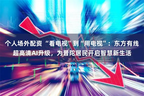 个人场外配资 “看电视”到“用电视”：东方有线超高清AI升级，为普陀居民开启智慧新生活