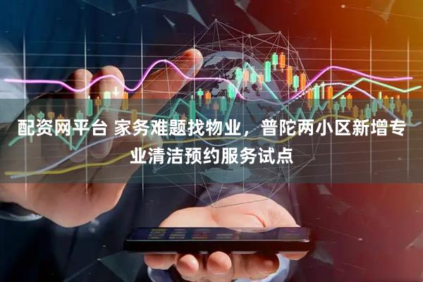配资网平台 家务难题找物业，普陀两小区新增专业清洁预约服务试点