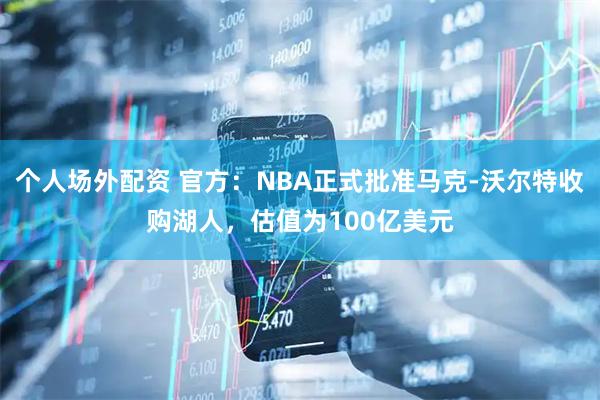 个人场外配资 官方：NBA正式批准马克-沃尔特收购湖人，估值为100亿美元