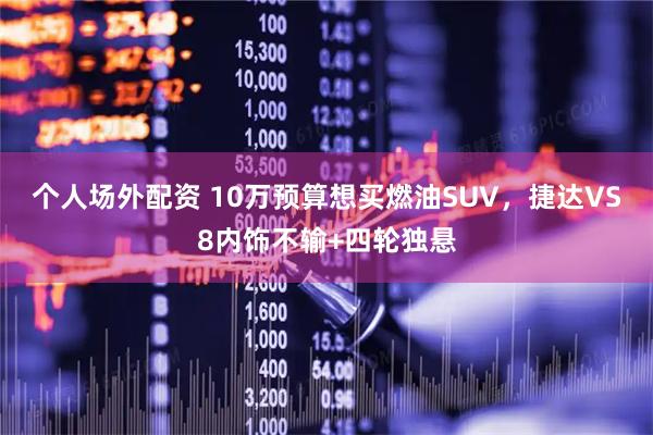 个人场外配资 10万预算想买燃油SUV，捷达VS8内饰不输+四轮独悬