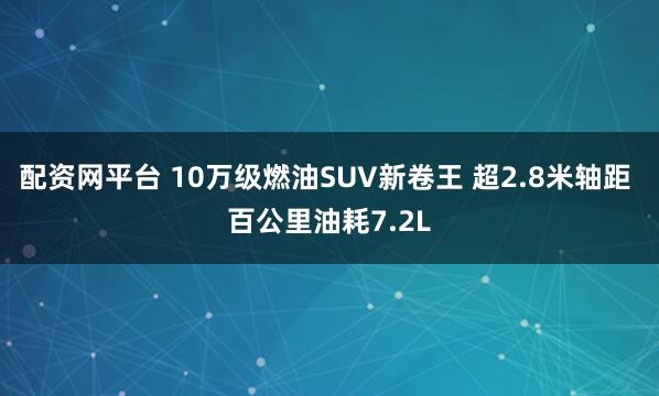 配资网平台 10万级燃油SUV新卷王 超2.8米轴距 百公里油耗7.2L