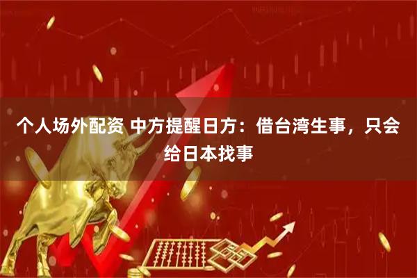 个人场外配资 中方提醒日方:借台湾生事,只会给日本找事