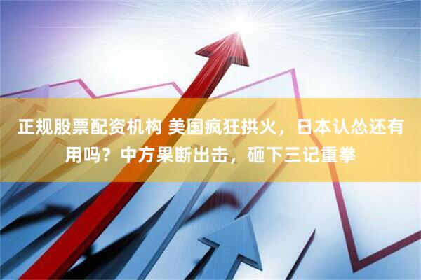 正规股票配资机构 美国疯狂拱火，日本认怂还有用吗？中方果断出击，砸下三记重拳