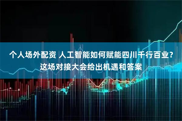 个人场外配资 人工智能如何赋能四川千行百业？这场对接大会给出机遇和答案