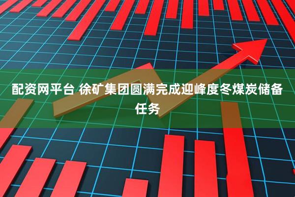 配资网平台 徐矿集团圆满完成迎峰度冬煤炭储备任务