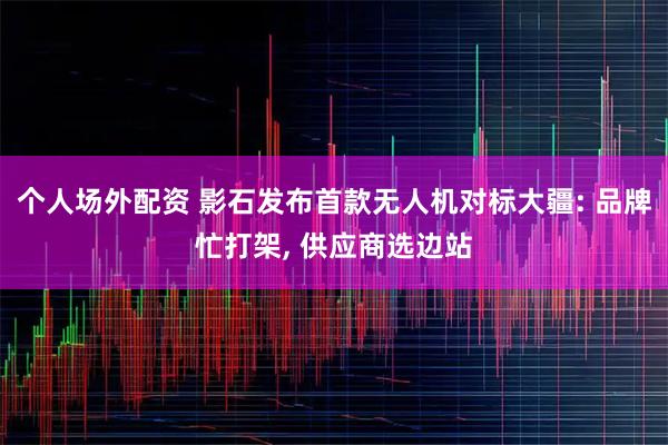 个人场外配资 影石发布首款无人机对标大疆: 品牌忙打架, 供应商选边站