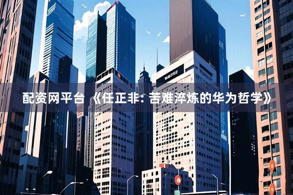 配资网平台 《任正非: 苦难淬炼的华为哲学》