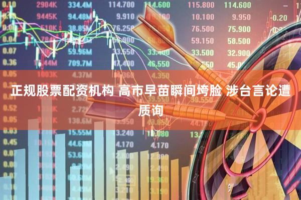 正规股票配资机构 高市早苗瞬间垮脸 涉台言论遭质询