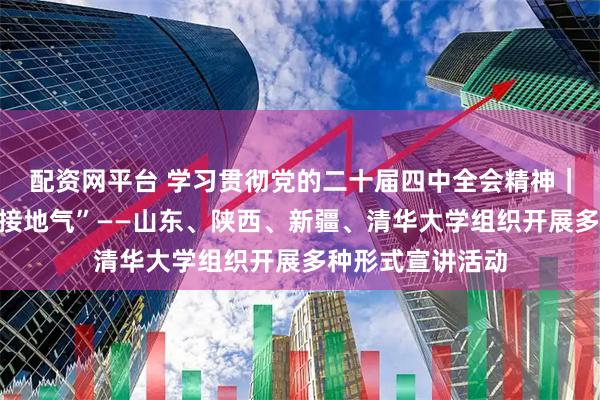 配资网平台 学习贯彻党的二十届四中全会精神｜“上接天线，下接地气”——山东、陕西、新疆、清华大学组织开展多种形式宣讲活动