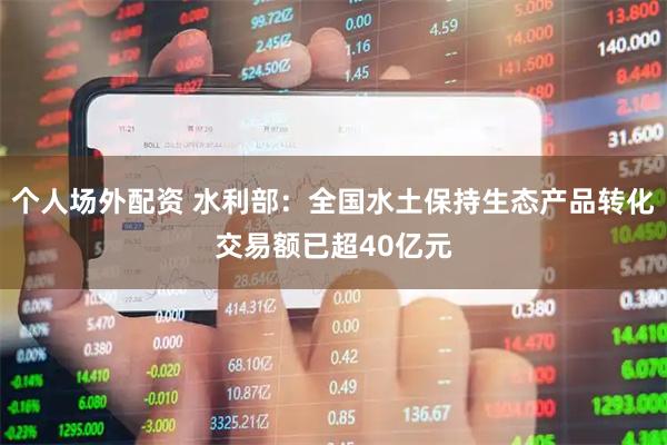 个人场外配资 水利部：全国水土保持生态产品转化交易额已超40亿元