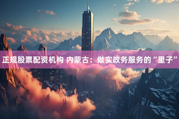 正规股票配资机构 内蒙古：做实政务服务的“里子”