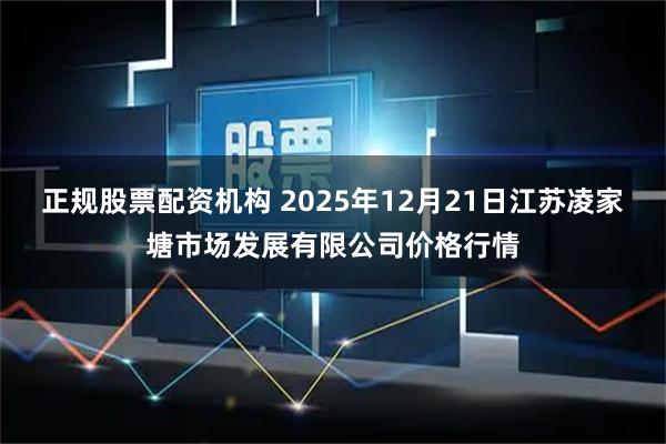 正规股票配资机构 2025年12月21日江苏凌家塘市场发展有限公司价格行情
