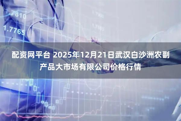 配资网平台 2025年12月21日武汉白沙洲农副产品大市场有限公司价格行情