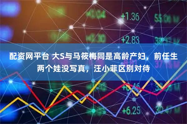 配资网平台 大S与马筱梅同是高龄产妇，前任生两个娃没写真，汪小菲区别对待