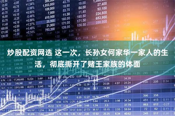 炒股配资网选 这一次，长孙女何家华一家人的生活，彻底撕开了赌王家族的体面