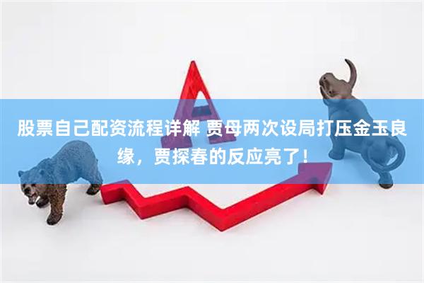 股票自己配资流程详解 贾母两次设局打压金玉良缘，贾探春的反应亮了！