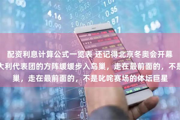 配资利息计算公式一览表 还记得北京冬奥会开幕式上那个画面吗？意大利代表团的方阵缓缓步入鸟巢，走在最前面的，不是叱咤赛场的体坛巨星