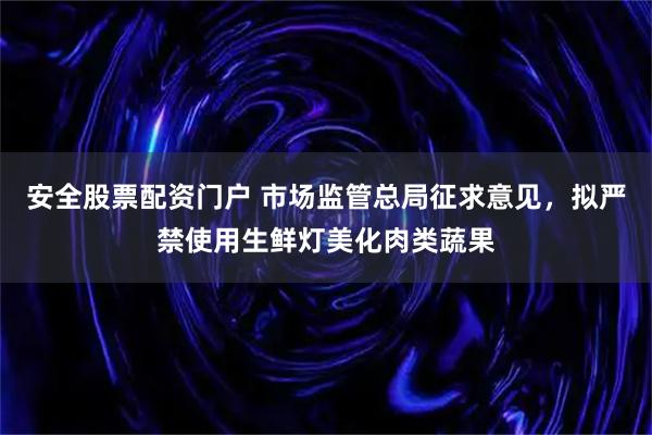安全股票配资门户 市场监管总局征求意见，拟严禁使用生鲜灯美化肉类蔬果