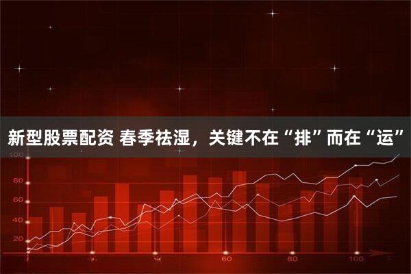 新型股票配资 春季祛湿，关键不在“排”而在“运”