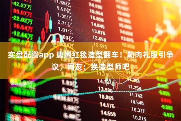 实盘配资app 唐嫣红毯造型翻车！勒肉礼服引争议，网友：换造型师吧