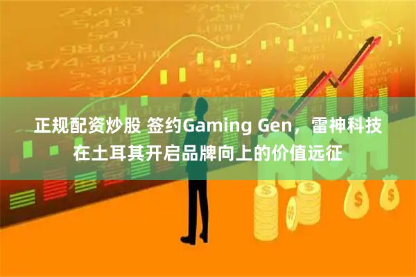 正规配资炒股 签约Gaming Gen，雷神科技在土耳其开启品牌向上的价值远征
