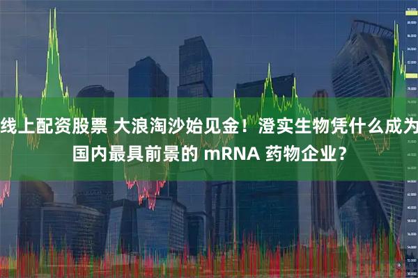 线上配资股票 大浪淘沙始见金！澄实生物凭什么成为国内最具前景的 mRNA 药物企业？