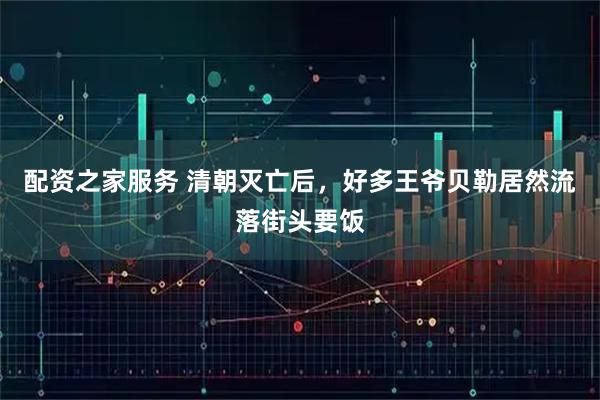 配资之家服务 清朝灭亡后，好多王爷贝勒居然流落街头要饭