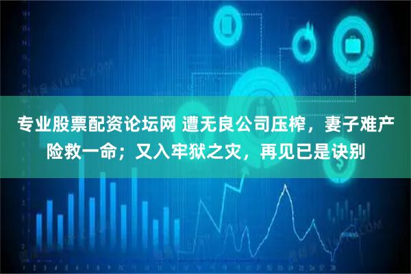 专业股票配资论坛网 遭无良公司压榨，妻子难产险救一命；又入牢狱之灾，再见已是诀别