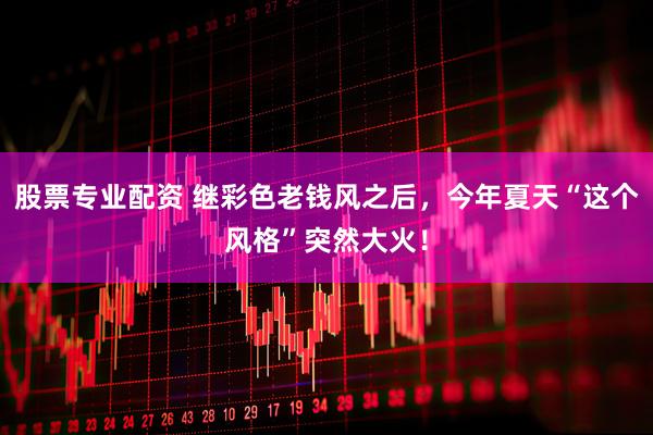 股票专业配资 继彩色老钱风之后，今年夏天“这个风格”突然大火！