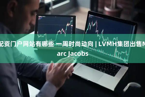 配资门户网站有哪些 一周时尚动向 | LVMH集团出售Marc Jacobs