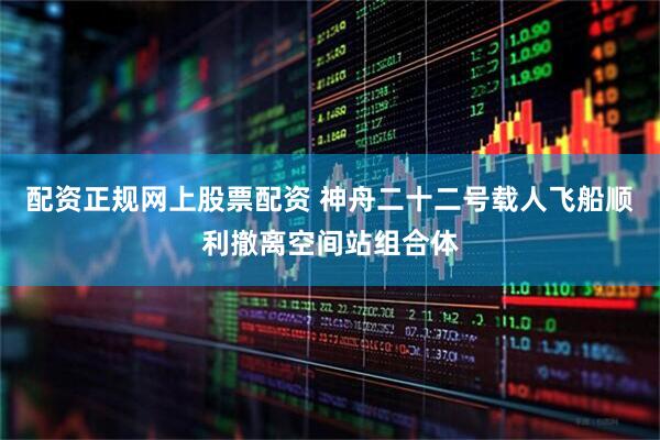 配资正规网上股票配资 神舟二十二号载人飞船顺利撤离空间站组合体