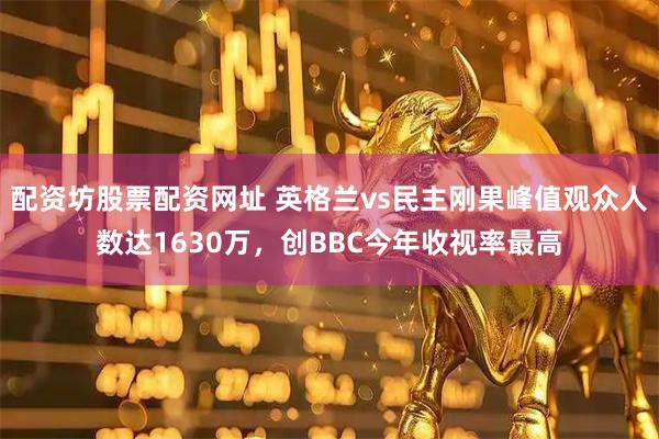 配资坊股票配资网址 英格兰vs民主刚果峰值观众人数达1630万，创BBC今年收视率最高