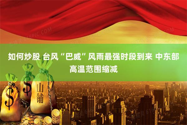 如何炒股 台风“巴威”风雨最强时段到来 中东部高温范围缩减