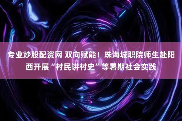 专业炒股配资网 双向赋能！珠海城职院师生赴阳西开展“村民讲村史”等暑期社会实践