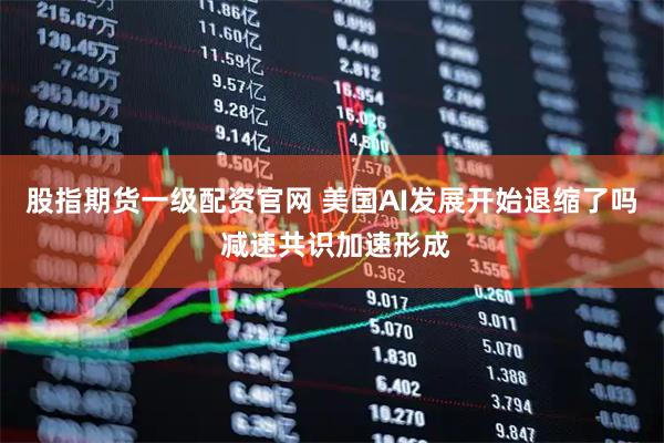 股指期货一级配资官网 美国AI发展开始退缩了吗 减速共识加速形成