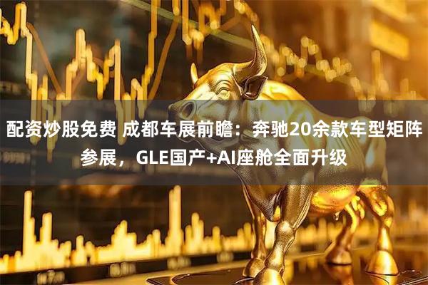 配资炒股免费 成都车展前瞻：奔驰20余款车型矩阵参展，GLE国产+AI座舱全面升级