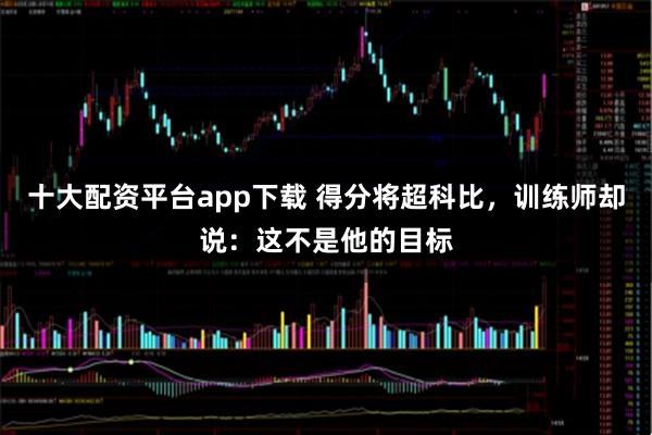十大配资平台app下载 得分将超科比，训练师却说：这不是他的目标