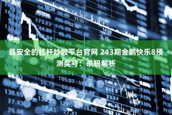 最安全的杠杆炒股平台官网 243期金鹏快乐8预测奖号：杀码解析